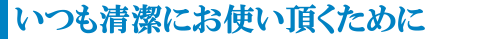 いつも清潔にお使い頂くために
